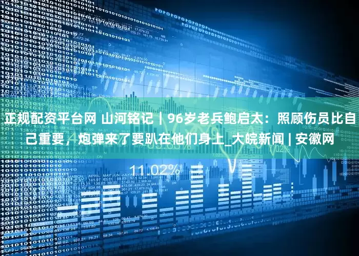正规配资平台网 山河铭记｜96岁老兵鲍启太：照顾伤员比自己重要，炮弹来了要趴在他们身上_大皖新闻 | 安徽网
