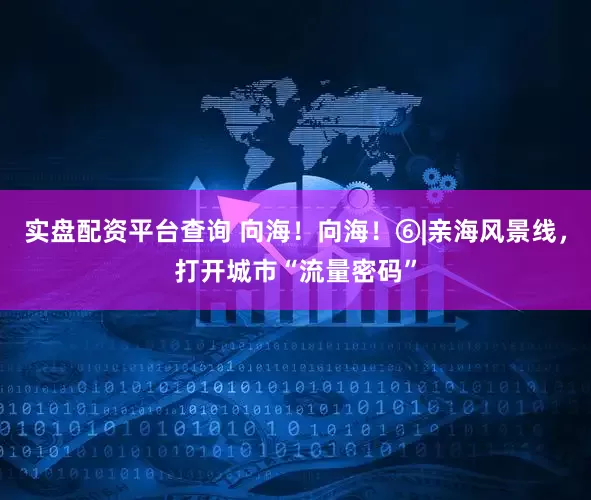 实盘配资平台查询 向海！向海！⑥|亲海风景线，打开城市“流量密码”