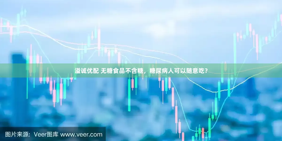 溢诚优配 无糖食品不含糖，糖尿病人可以随意吃？