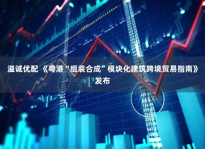溢诚优配 《粤港“组装合成”模块化建筑跨境贸易指南》发布