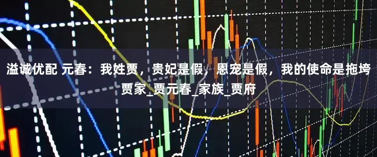 溢诚优配 元春：我姓贾，贵妃是假，恩宠是假，我的使命是拖垮贾家_贾元春_家族_贾府