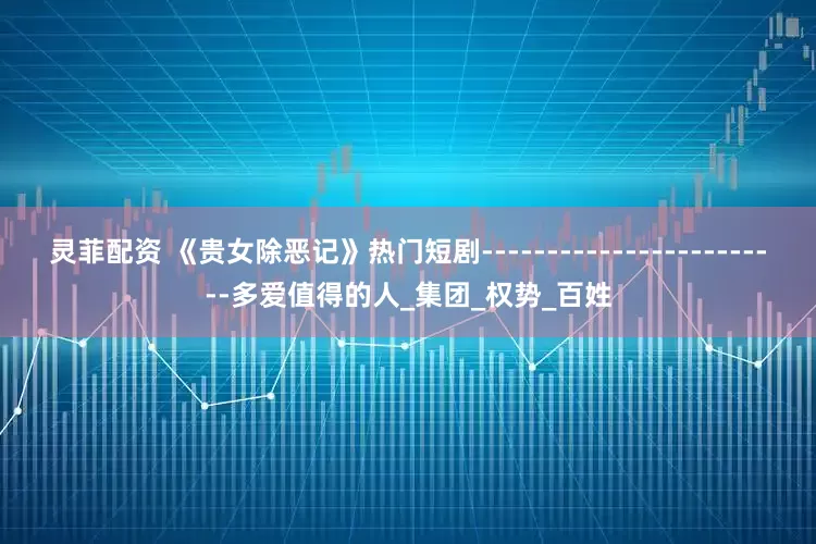 灵菲配资 《贵女除恶记》热门短剧------------------------多爱值得的人_集团_权势_百姓