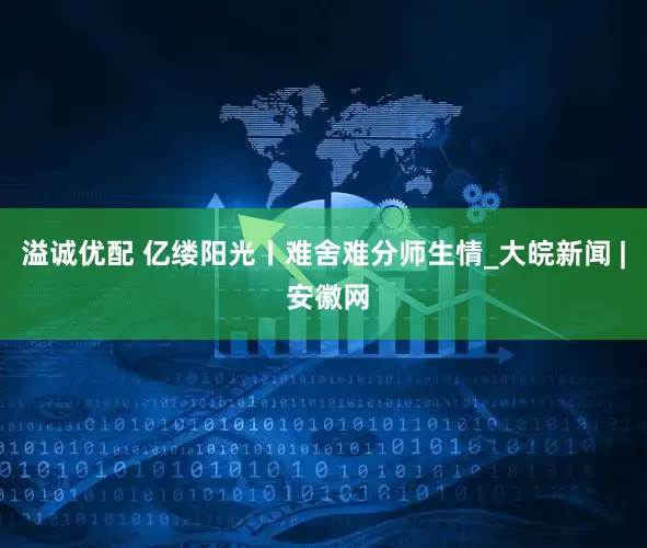 溢诚优配 亿缕阳光丨难舍难分师生情_大皖新闻 | 安徽网