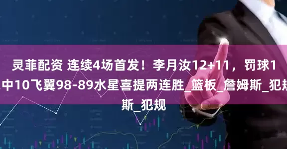 灵菲配资 连续4场首发！李月汝12+11，罚球12中10飞翼98-89水星喜提两连胜_篮板_詹姆斯_犯规