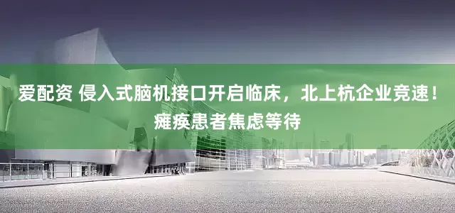爱配资 侵入式脑机接口开启临床，北上杭企业竞速！瘫痪患者焦虑等待