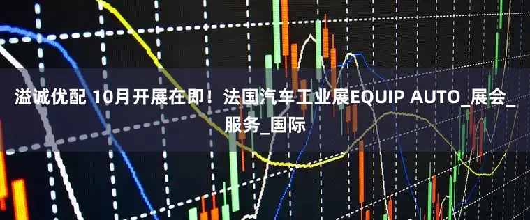 溢诚优配 10月开展在即！法国汽车工业展EQUIP AUTO_展会_服务_国际