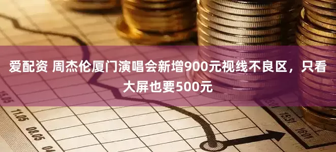 爱配资 周杰伦厦门演唱会新增900元视线不良区，只看大屏也要500元
