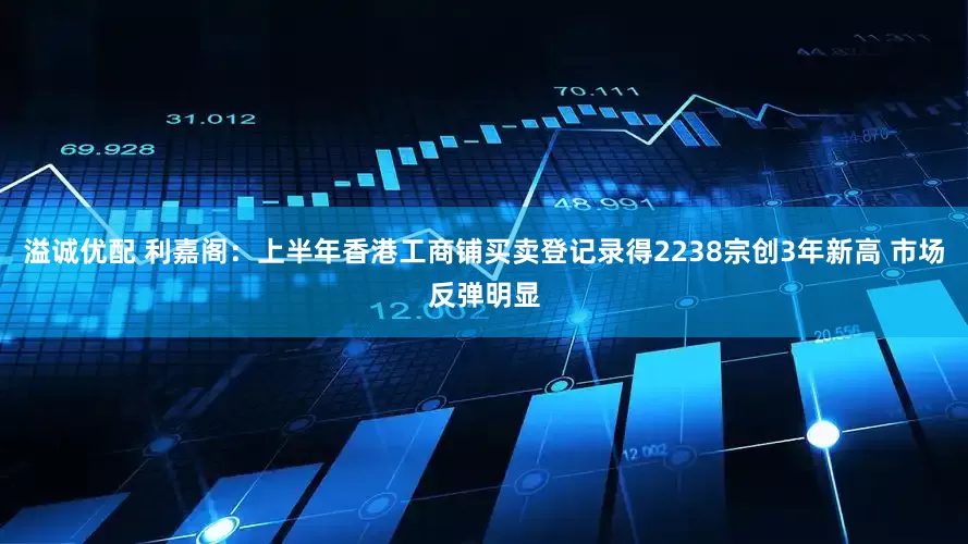 溢诚优配 利嘉阁：上半年香港工商铺买卖登记录得2238宗创3年新高 市场反弹明显