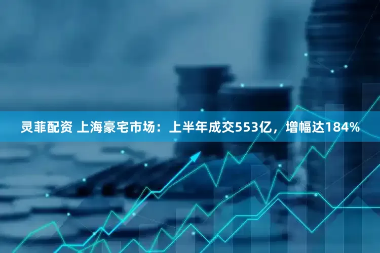 灵菲配资 上海豪宅市场：上半年成交553亿，增幅达184%