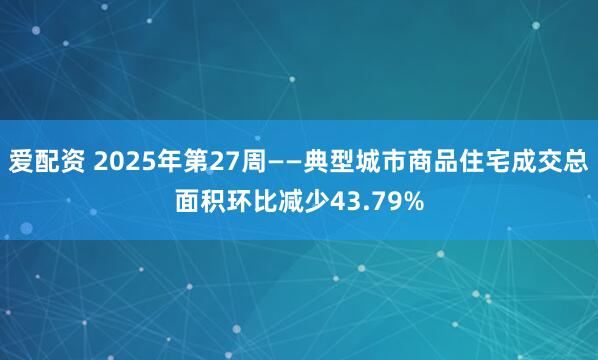 爱配资 2025年第27周——典型城市商品住宅成交总面积环比减少43.79%