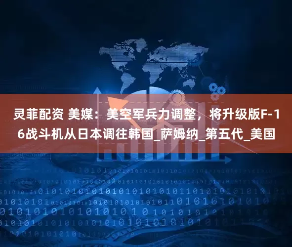 灵菲配资 美媒：美空军兵力调整，将升级版F-16战斗机从日本调往韩国_萨姆纳_第五代_美国