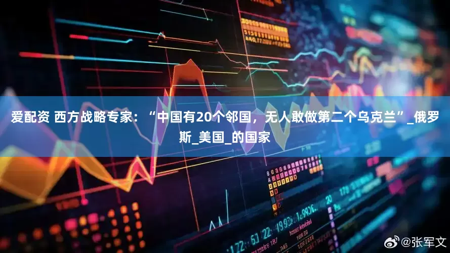爱配资 西方战略专家：“中国有20个邻国，无人敢做第二个乌克兰”_俄罗斯_美国_的国家