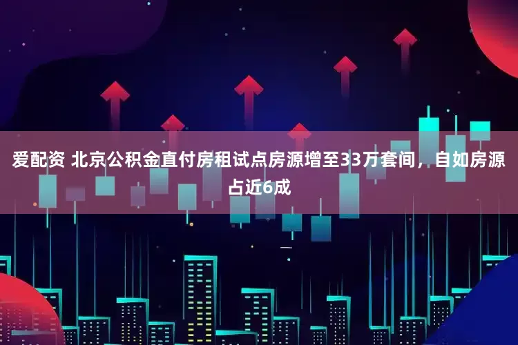 爱配资 北京公积金直付房租试点房源增至33万套间，自如房源占近6成